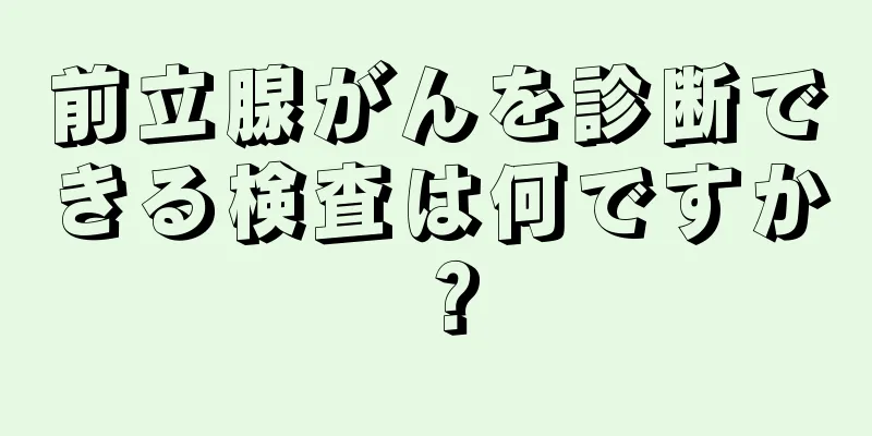 前立腺がんを診断できる検査は何ですか？
