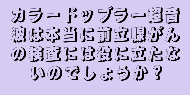 カラードップラー超音波は本当に前立腺がんの検査には役に立たないのでしょうか？