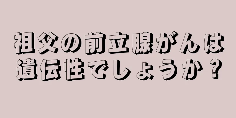 祖父の前立腺がんは遺伝性でしょうか？