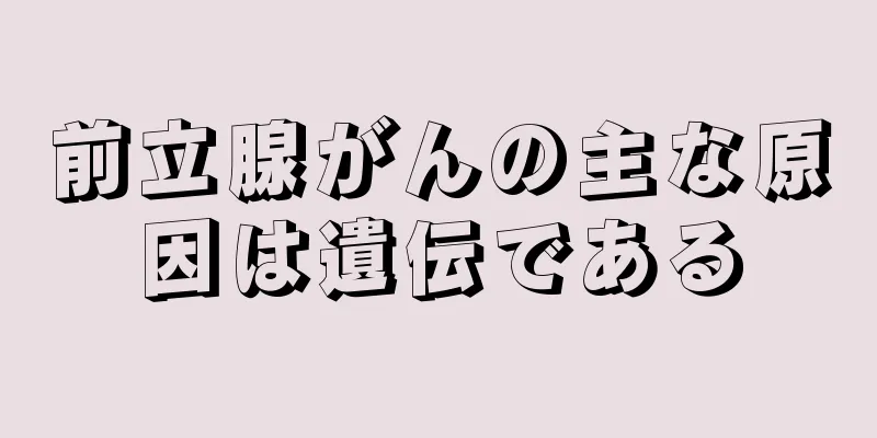 前立腺がんの主な原因は遺伝である