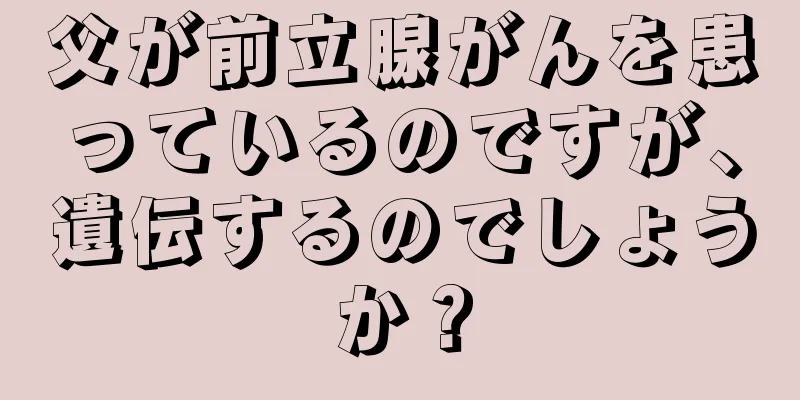 父が前立腺がんを患っているのですが、遺伝するのでしょうか？