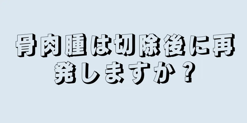 骨肉腫は切除後に再発しますか？