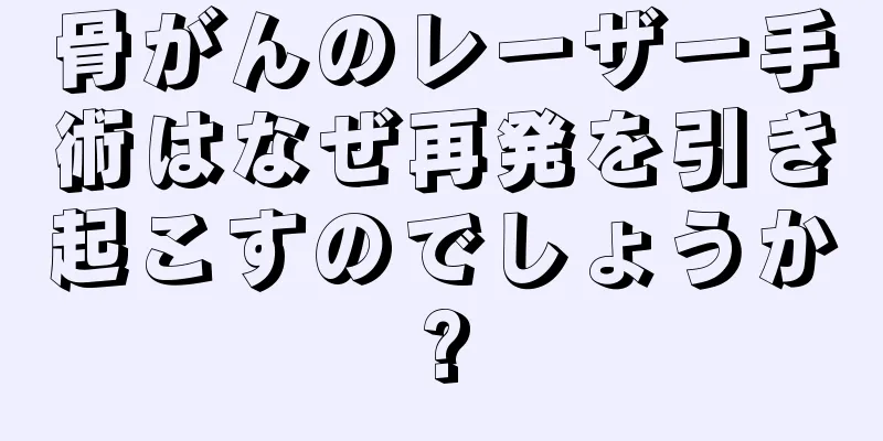 骨がんのレーザー手術はなぜ再発を引き起こすのでしょうか?
