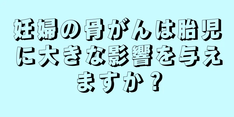 妊婦の骨がんは胎児に大きな影響を与えますか？