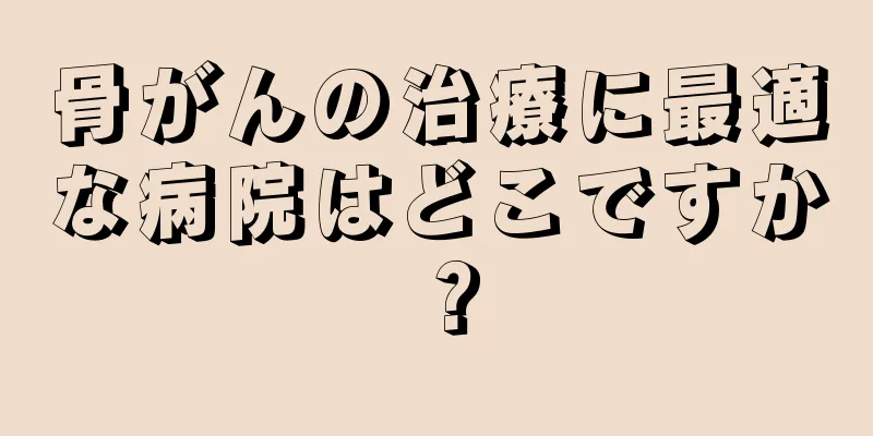 骨がんの治療に最適な病院はどこですか？
