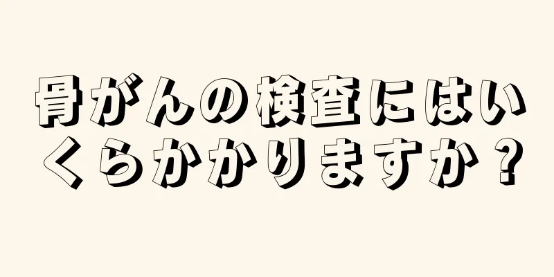 骨がんの検査にはいくらかかりますか？
