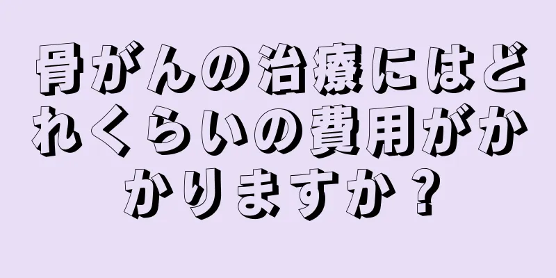 骨がんの治療にはどれくらいの費用がかかりますか？
