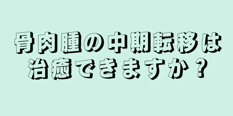 骨肉腫の中期転移は治癒できますか？