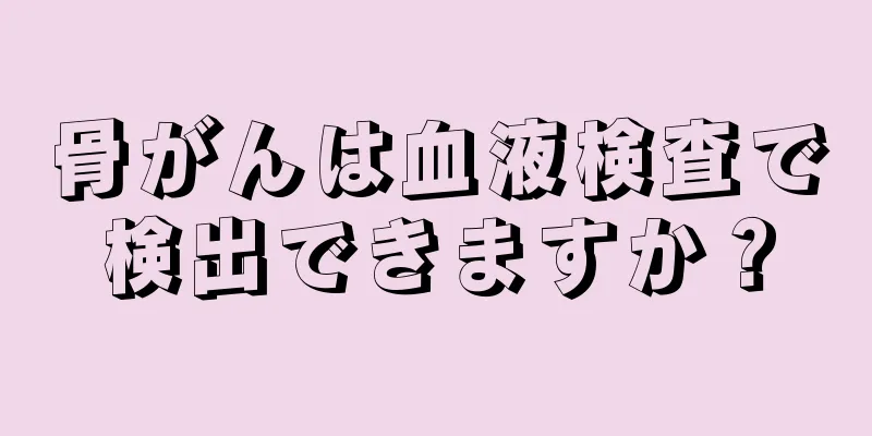 骨がんは血液検査で検出できますか？