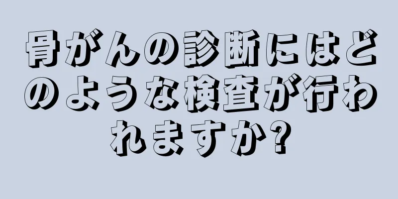 骨がんの診断にはどのような検査が行われますか?
