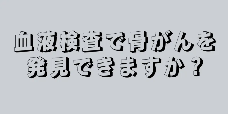 血液検査で骨がんを発見できますか？