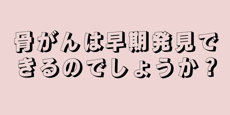 骨がんは早期発見できるのでしょうか？