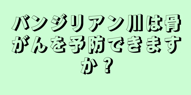 バンジリアン川は骨がんを予防できますか？