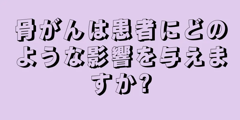 骨がんは患者にどのような影響を与えますか?