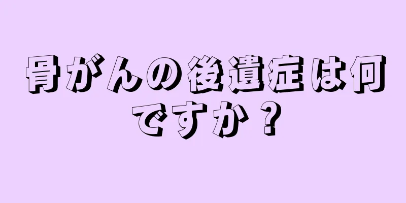 骨がんの後遺症は何ですか？