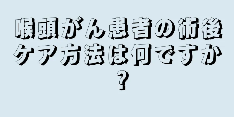 喉頭がん患者の術後ケア方法は何ですか？