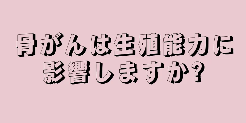 骨がんは生殖能力に影響しますか?