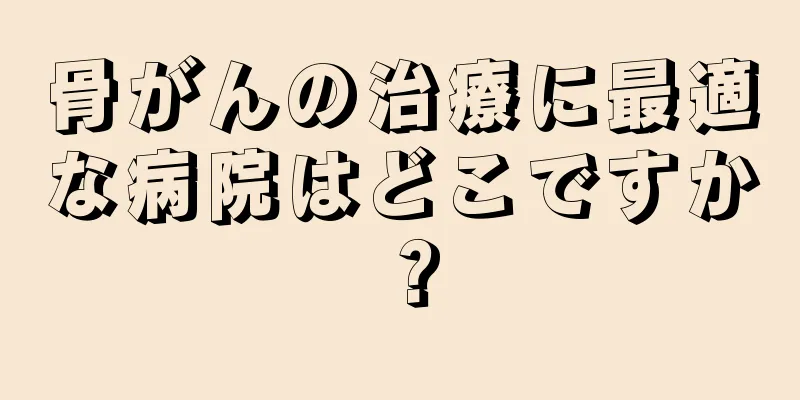 骨がんの治療に最適な病院はどこですか？