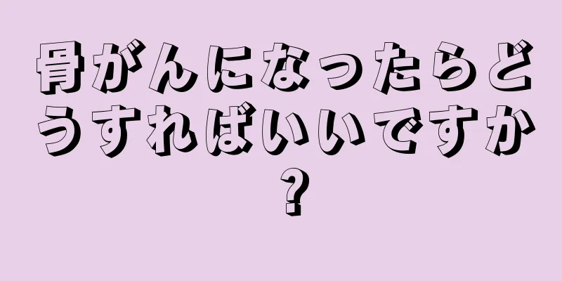 骨がんになったらどうすればいいですか？