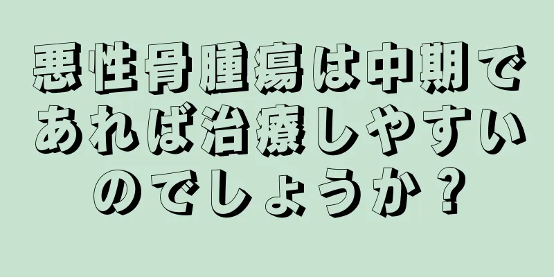 悪性骨腫瘍は中期であれば治療しやすいのでしょうか？