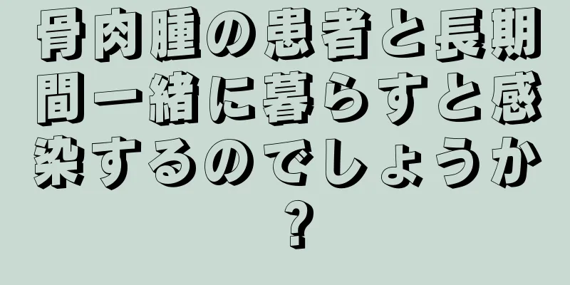 骨肉腫の患者と長期間一緒に暮らすと感染するのでしょうか？