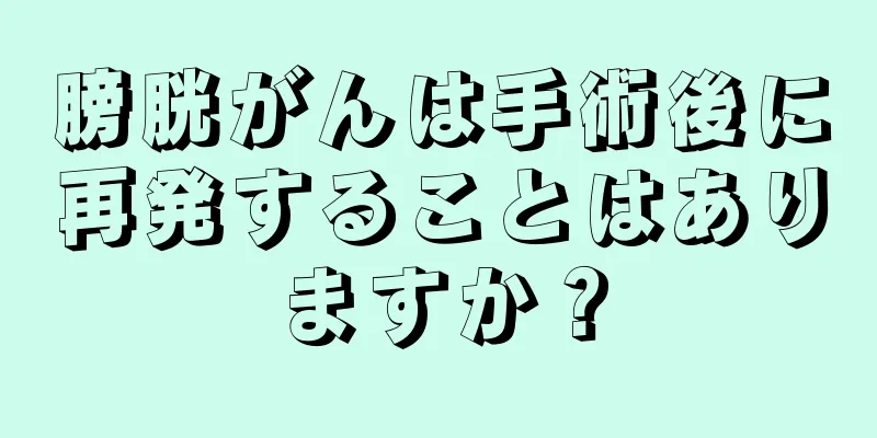 膀胱がんは手術後に再発することはありますか？