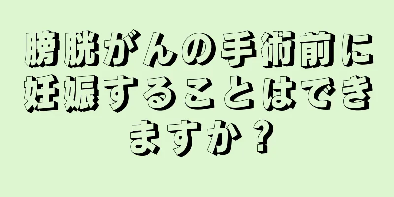 膀胱がんの手術前に妊娠することはできますか？