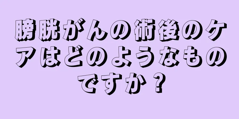 膀胱がんの術後のケアはどのようなものですか？