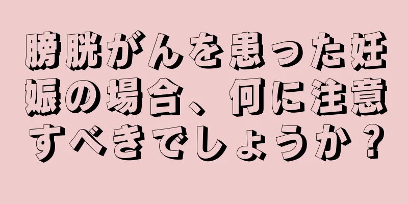 膀胱がんを患った妊娠の場合、何に注意すべきでしょうか？