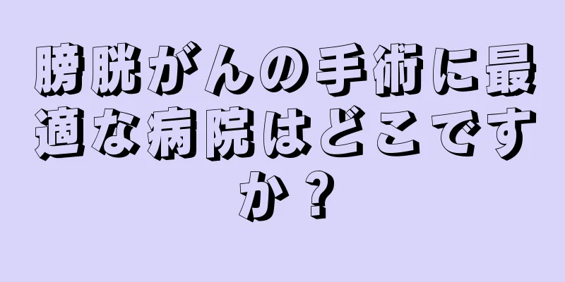 膀胱がんの手術に最適な病院はどこですか？
