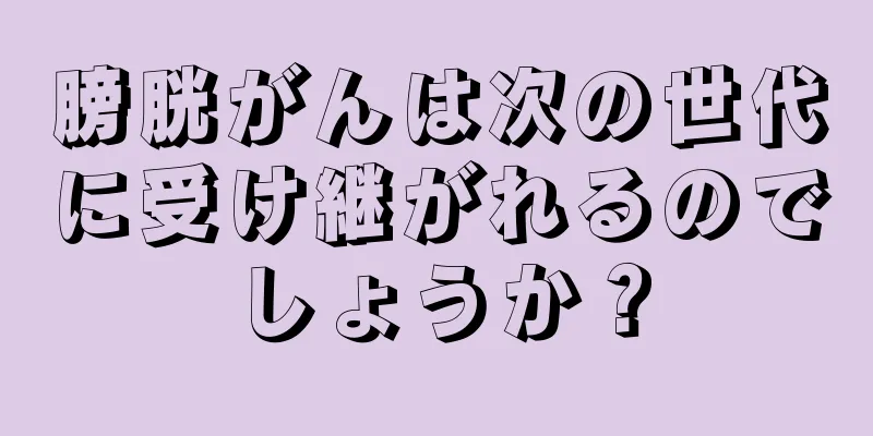 膀胱がんは次の世代に受け継がれるのでしょうか？
