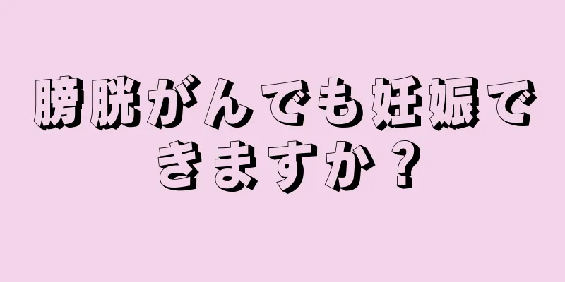 膀胱がんでも妊娠できますか？