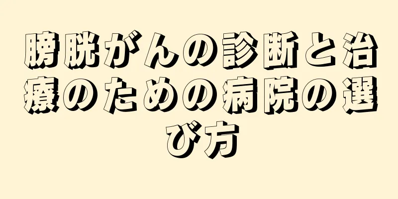 膀胱がんの診断と治療のための病院の選び方