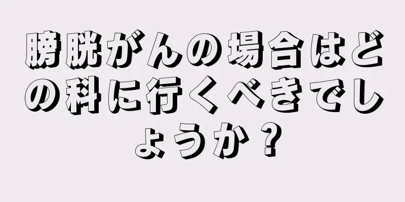 膀胱がんの場合はどの科に行くべきでしょうか？