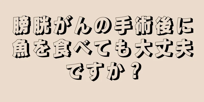 膀胱がんの手術後に魚を食べても大丈夫ですか？