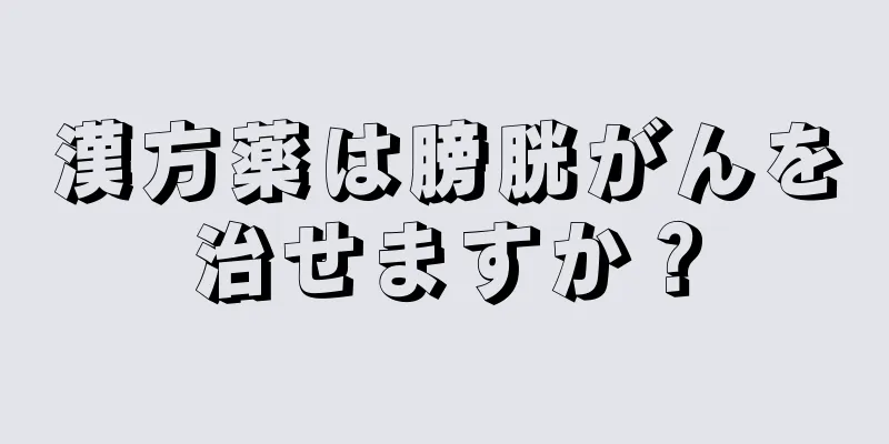 漢方薬は膀胱がんを治せますか？