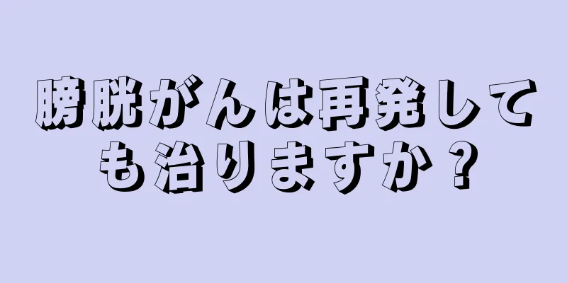 膀胱がんは再発しても治りますか？