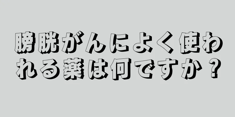 膀胱がんによく使われる薬は何ですか？