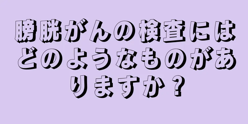 膀胱がんの検査にはどのようなものがありますか？