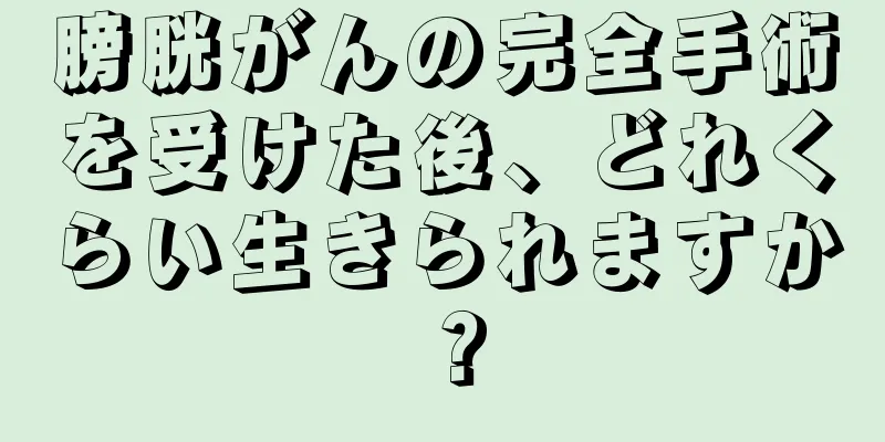 膀胱がんの完全手術を受けた後、どれくらい生きられますか？