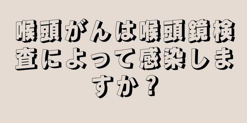 喉頭がんは喉頭鏡検査によって感染しますか？