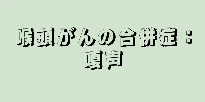 喉頭がんの合併症：嗄声