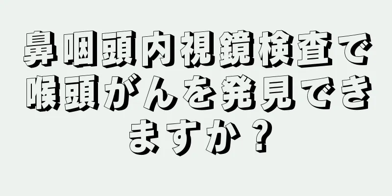 鼻咽頭内視鏡検査で喉頭がんを発見できますか？
