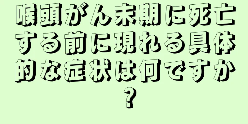 喉頭がん末期に死亡する前に現れる具体的な症状は何ですか？