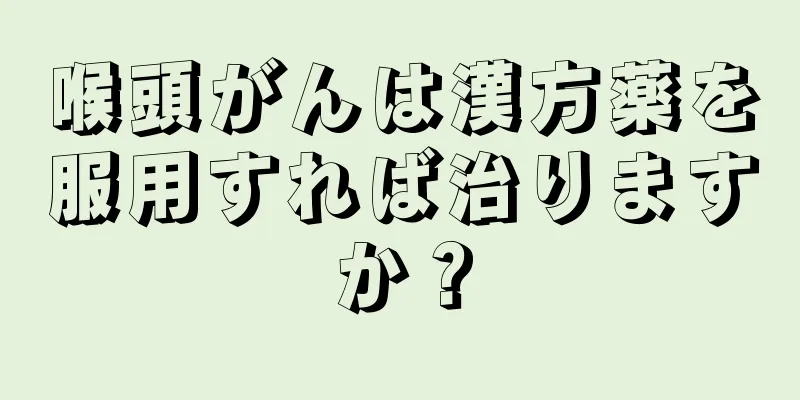喉頭がんは漢方薬を服用すれば治りますか？