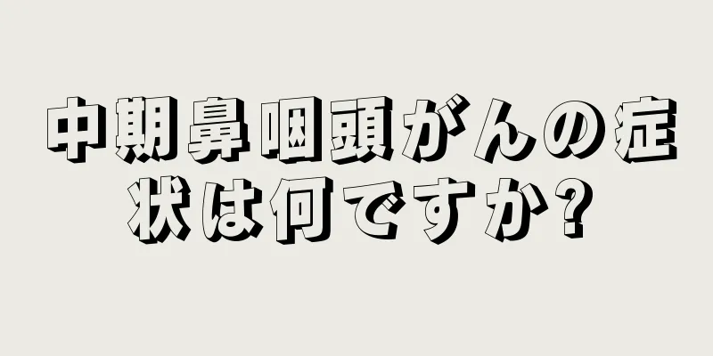 中期鼻咽頭がんの症状は何ですか?