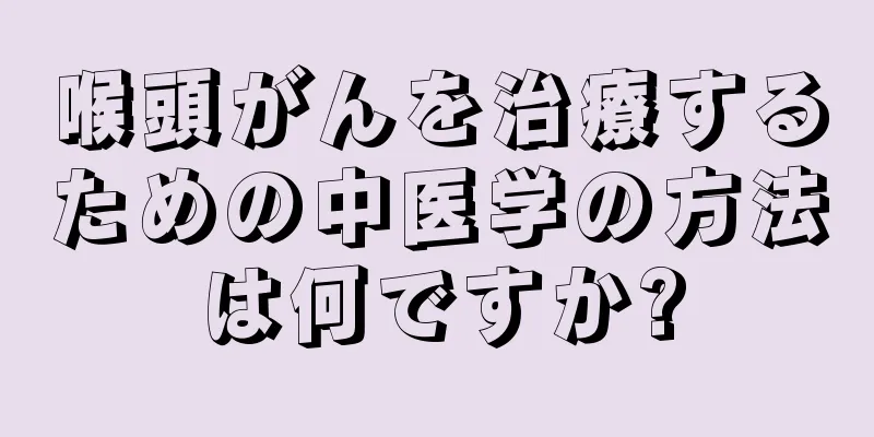 喉頭がんを治療するための中医学の方法は何ですか?