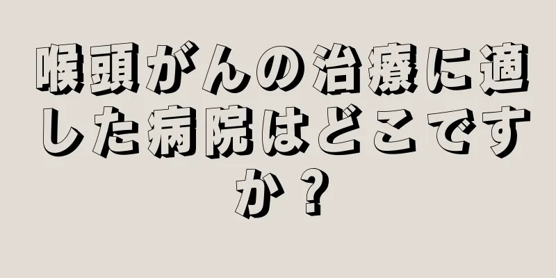 喉頭がんの治療に適した病院はどこですか？