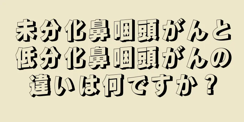 未分化鼻咽頭がんと低分化鼻咽頭がんの違いは何ですか？