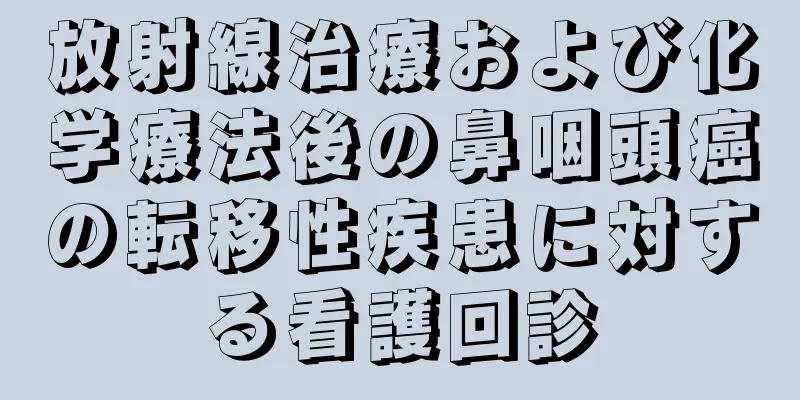 放射線治療および化学療法後の鼻咽頭癌の転移性疾患に対する看護回診